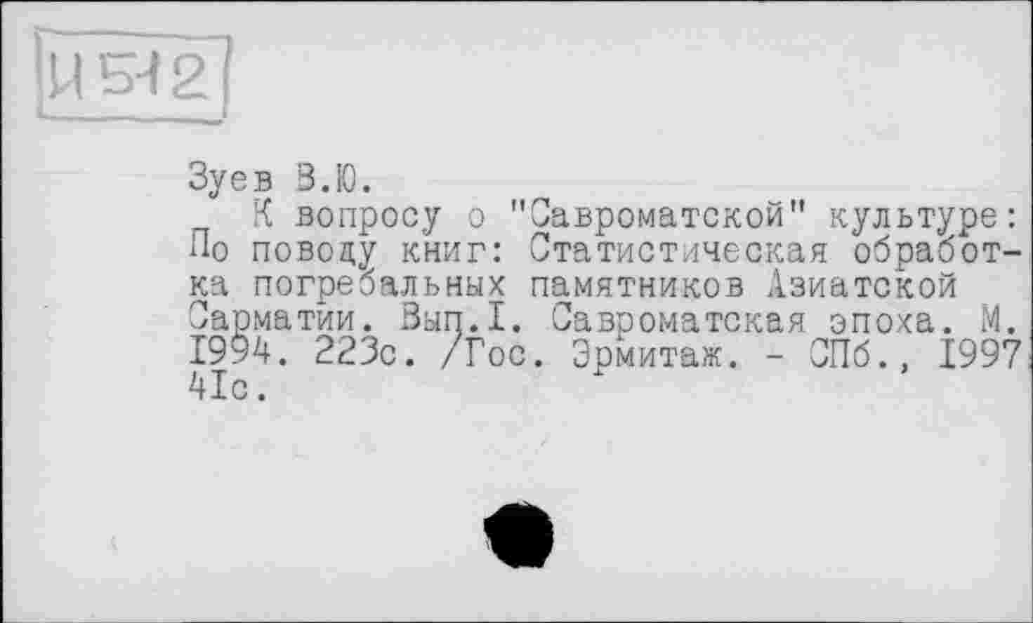 ﻿в В.Ю.
К вопросу о "Савроматской" культуре: поводу книг: Статистическая обработ-погребальных памятников Азиатской матии. Вып.1. Савроматская эпоха. М.
4. 223с. /Гос. Эрмитаж. - СПб.. 1997